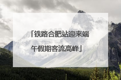 铁路合肥站迎来端午假期客流高峰